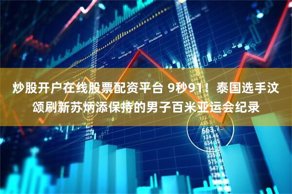 炒股开户在线股票配资平台 9秒91！泰国选手汶颂刷新苏炳添保持的男子百米亚运会纪录